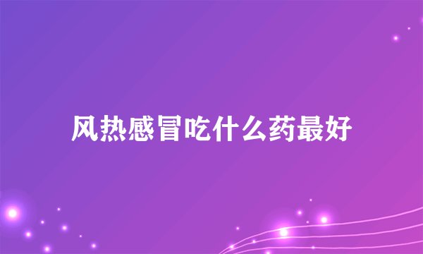 风热感冒吃什么药最好