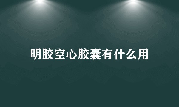 明胶空心胶囊有什么用