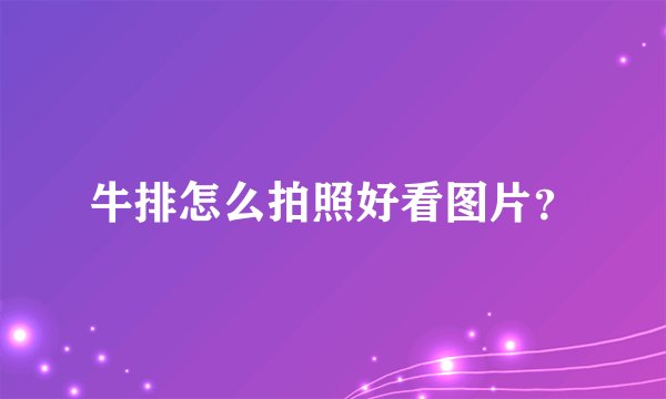 牛排怎么拍照好看图片？