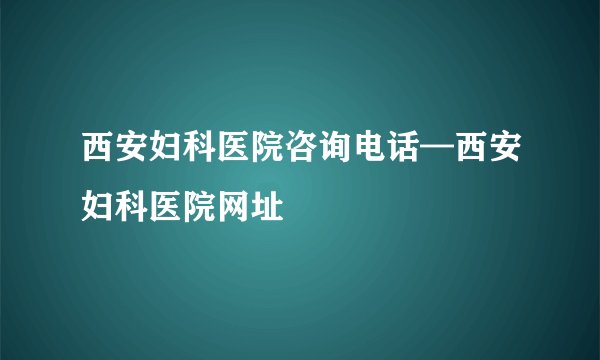 西安妇科医院咨询电话—西安妇科医院网址