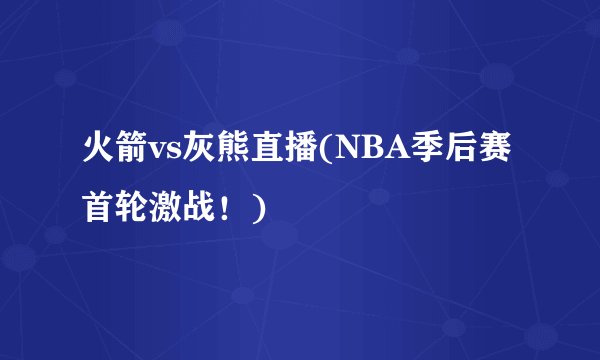 火箭vs灰熊直播(NBA季后赛首轮激战！)