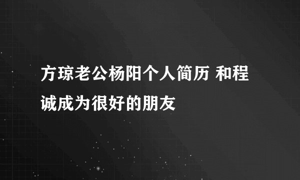 方琼老公杨阳个人简历 和程诚成为很好的朋友