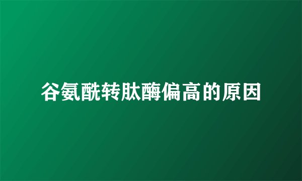 谷氨酰转肽酶偏高的原因
