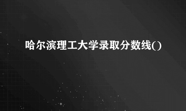 哈尔滨理工大学录取分数线()