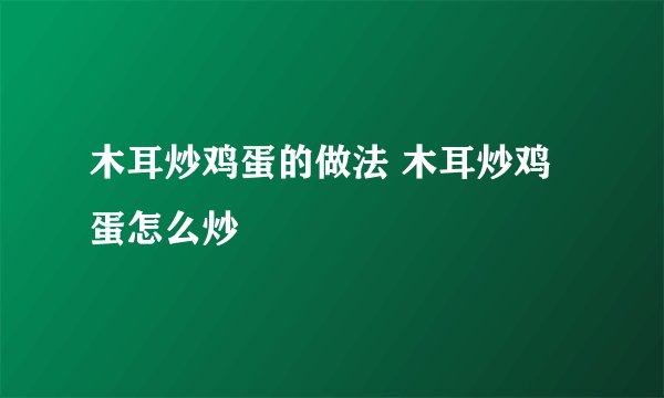 木耳炒鸡蛋的做法 木耳炒鸡蛋怎么炒