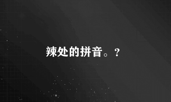 辣处的拼音。？