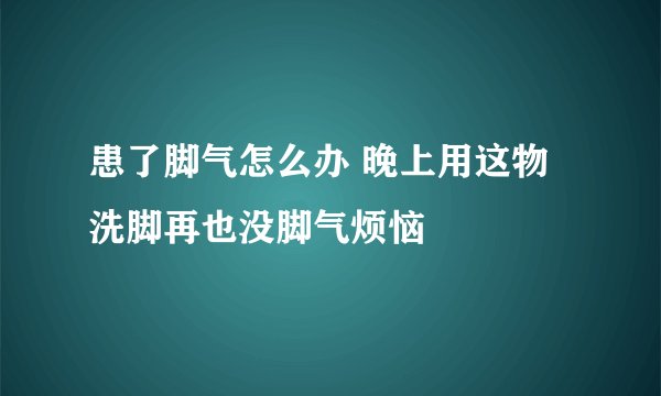 患了脚气怎么办 晚上用这物洗脚再也没脚气烦恼