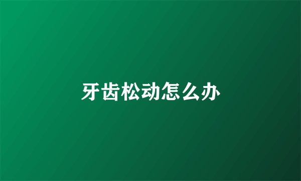牙齿松动怎么办