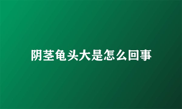 阴茎龟头大是怎么回事
