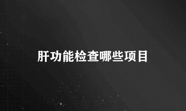 肝功能检查哪些项目