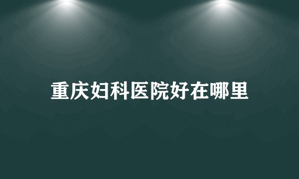 重庆妇科医院好在哪里