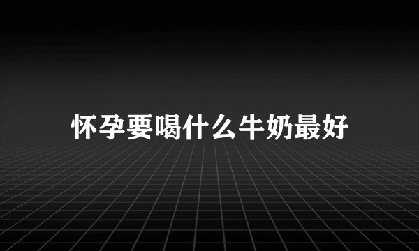 怀孕要喝什么牛奶最好