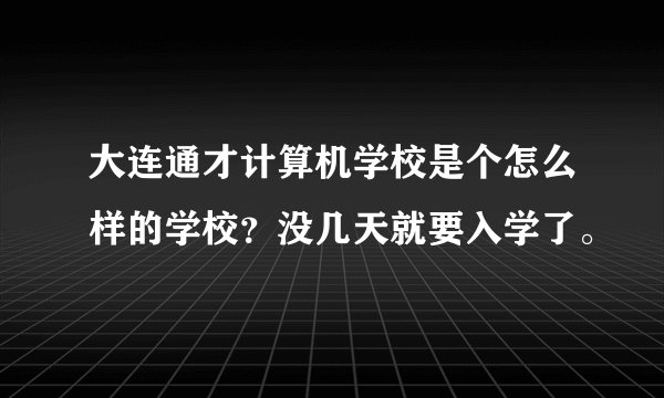 大连通才计算机学校是个怎么样的学校?没几天就要入学了。