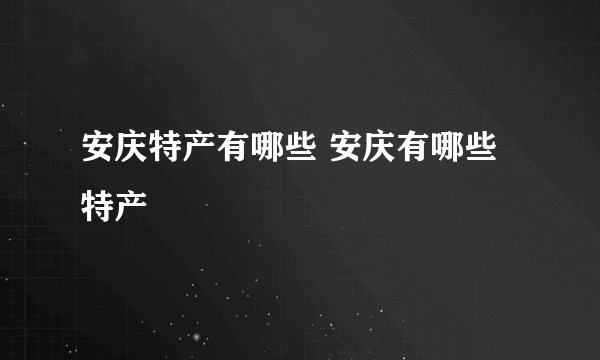 安庆特产有哪些 安庆有哪些特产