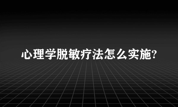 心理学脱敏疗法怎么实施?