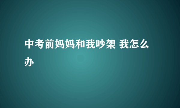 中考前妈妈和我吵架 我怎么办