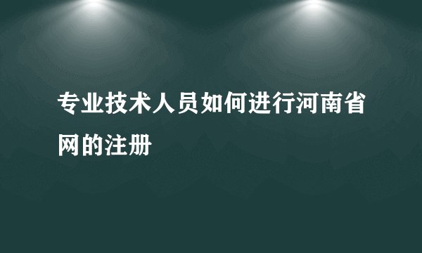 专业技术人员如何进行河南省网的注册