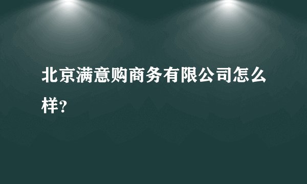 北京满意购商务有限公司怎么样？