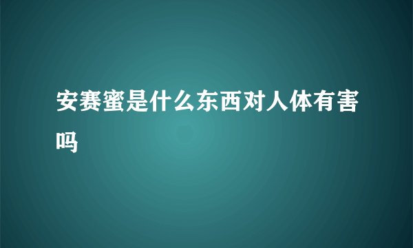 安赛蜜是什么东西对人体有害吗