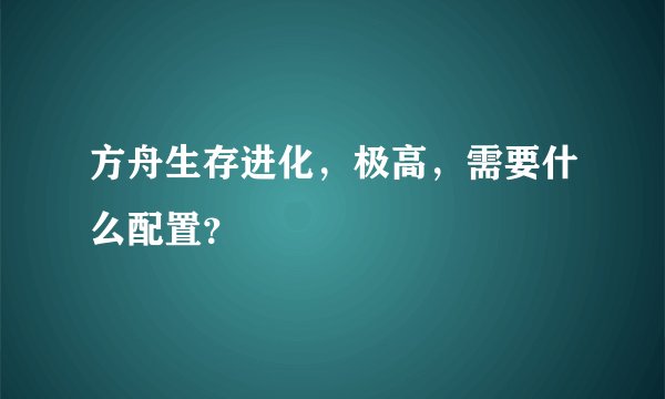 方舟生存进化，极高，需要什么配置？