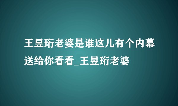 王昱珩老婆是谁这儿有个内幕送给你看看_王昱珩老婆
