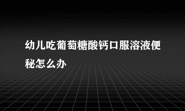幼儿吃葡萄糖酸钙口服溶液便秘怎么办