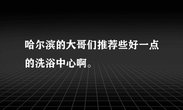 哈尔滨的大哥们推荐些好一点的洗浴中心啊。