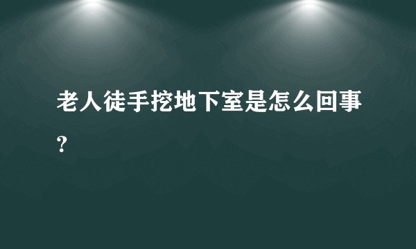 老人徒手挖地下室是怎么回事？