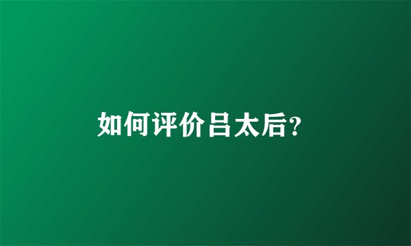 如何评价吕太后？