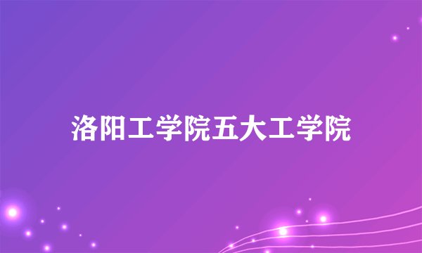 洛阳工学院五大工学院