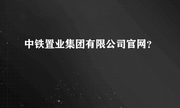 中铁置业集团有限公司官网？