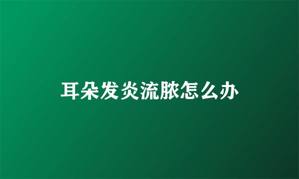耳朵发炎流脓怎么办