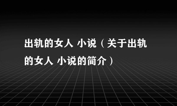 出轨的女人 小说（关于出轨的女人 小说的简介）