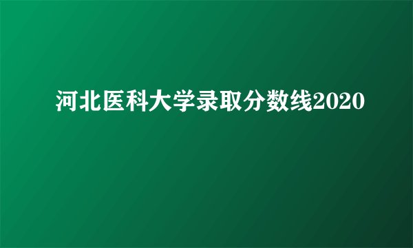 河北医科大学录取分数线2020