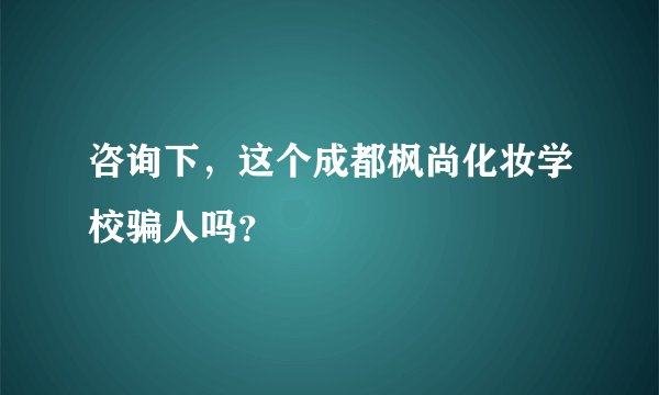 咨询下，这个成都枫尚化妆学校骗人吗？