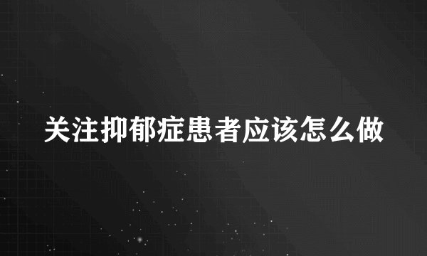 关注抑郁症患者应该怎么做