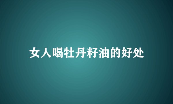 女人喝牡丹籽油的好处