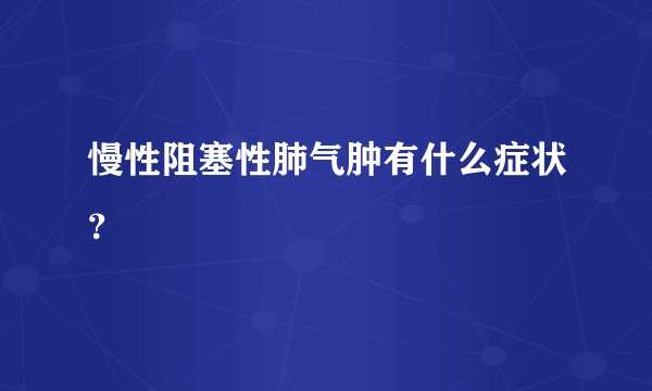 慢性阻塞性肺气肿有什么症状？