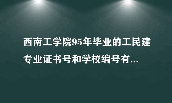 西南工学院95年毕业的工民建专业证书号和学校编号有谁知道啊，请告诉 谢谢