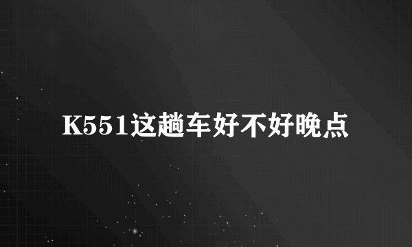 K551这趟车好不好晚点