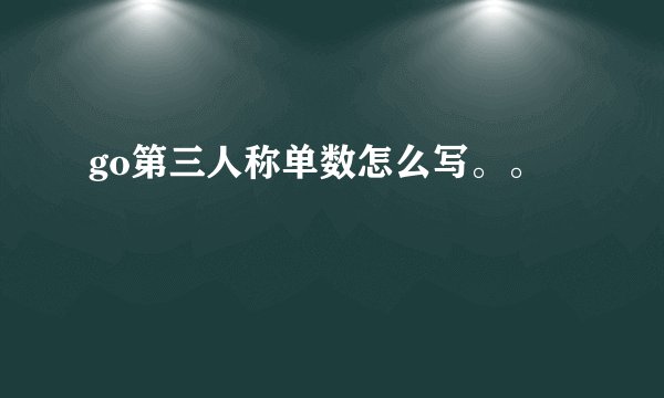 go第三人称单数怎么写。。