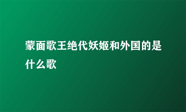 蒙面歌王绝代妖姬和外国的是什么歌