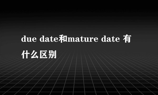 due date和mature date 有什么区别