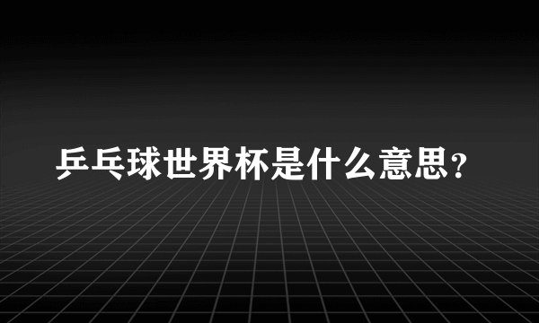 乒乓球世界杯是什么意思？