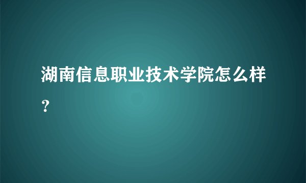 湖南信息职业技术学院怎么样？