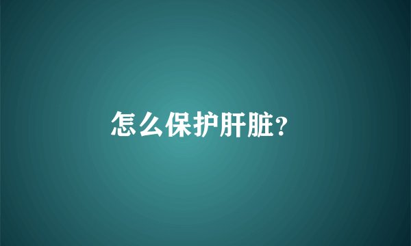 怎么保护肝脏？