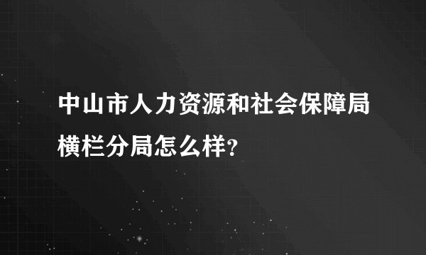 中山市人力资源和社会保障局横栏分局怎么样？
