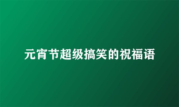 元宵节超级搞笑的祝福语