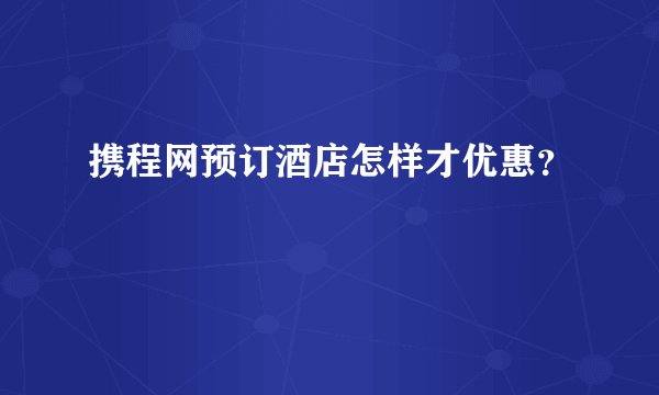 携程网预订酒店怎样才优惠？
