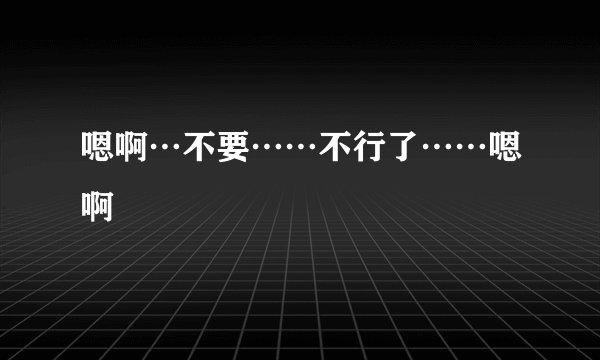 嗯啊…不要……不行了……嗯啊